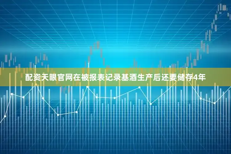 配资天眼官网在被报表记录基酒生产后还要储存4年