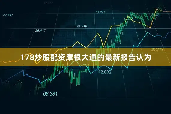 178炒股配资摩根大通的最新报告认为