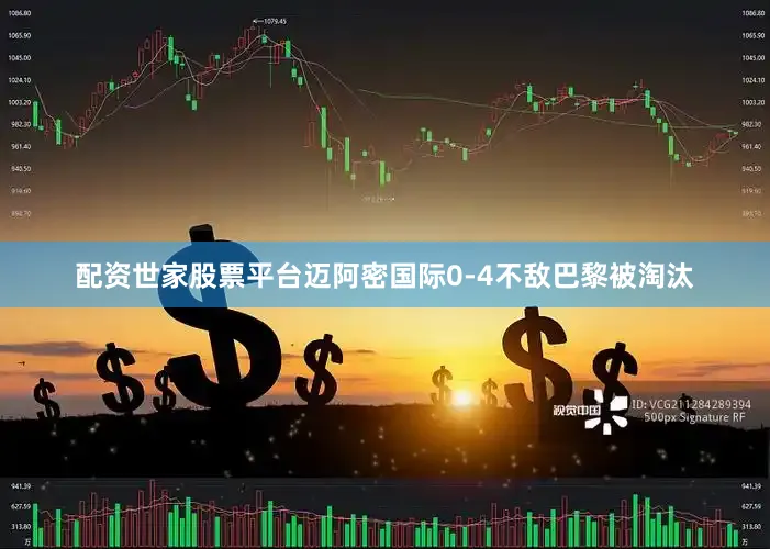 配资世家股票平台迈阿密国际0-4不敌巴黎被淘汰