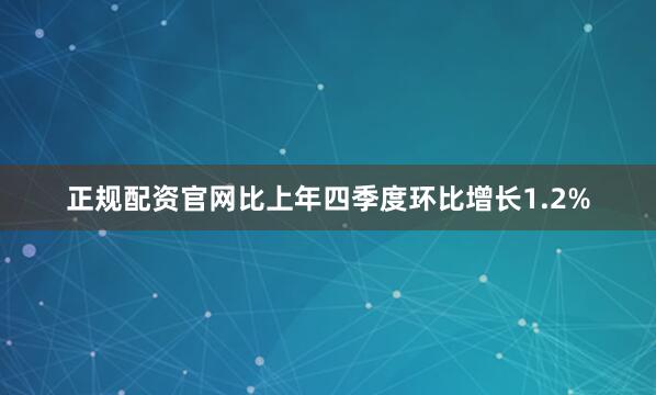 正规配资官网比上年四季度环比增长1.2%