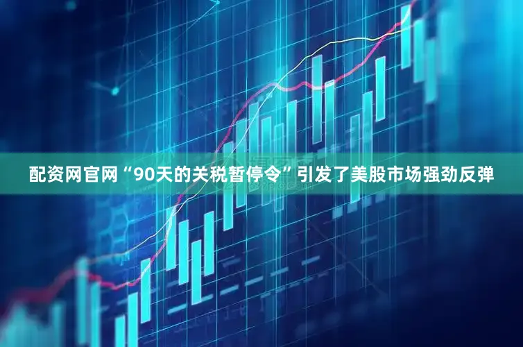 配资网官网“90天的关税暂停令”引发了美股市场强劲反弹