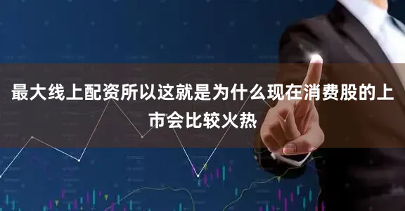 最大线上配资所以这就是为什么现在消费股的上市会比较火热