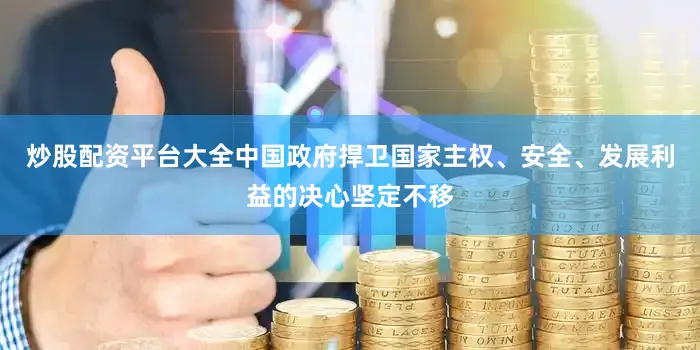 炒股配资平台大全中国政府捍卫国家主权、安全、发展利益的决心坚定不移