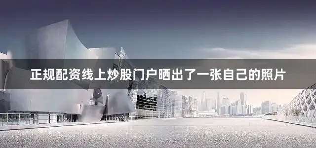 正规配资线上炒股门户晒出了一张自己的照片