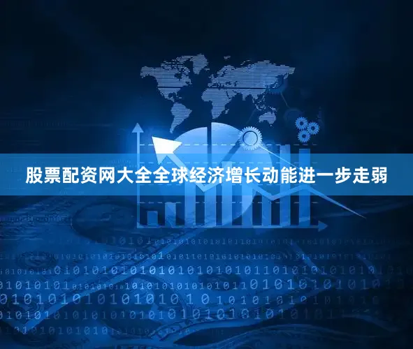 股票配资网大全全球经济增长动能进一步走弱