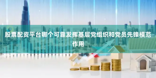 股票配资平台哪个可靠发挥基层党组织和党员先锋模范作用