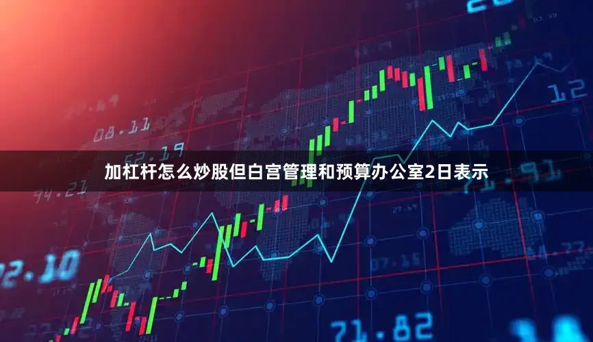 加杠杆怎么炒股但白宫管理和预算办公室2日表示