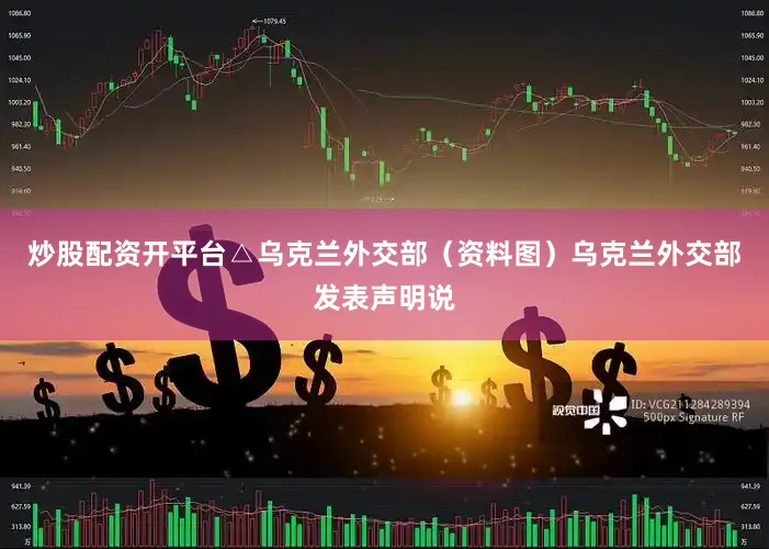 炒股配资开平台△乌克兰外交部（资料图）乌克兰外交部发表声明说