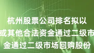杭州股票公司排名拟以自有资金或其他合法资金通过二级市场回购股份