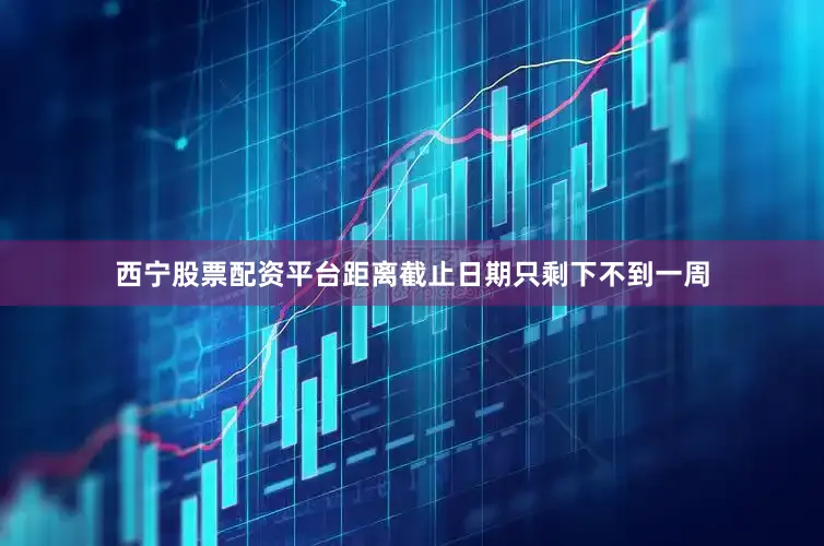 西宁股票配资平台距离截止日期只剩下不到一周