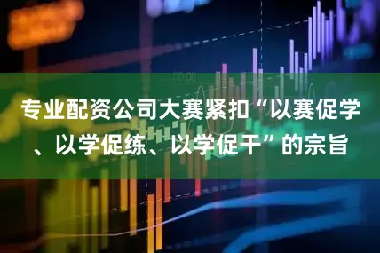 专业配资公司大赛紧扣“以赛促学、以学促练、以学促干”的宗旨
