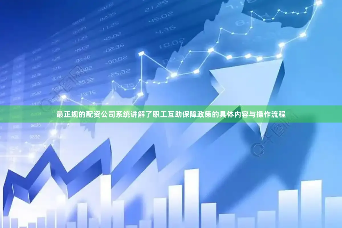 最正规的配资公司系统讲解了职工互助保障政策的具体内容与操作流程