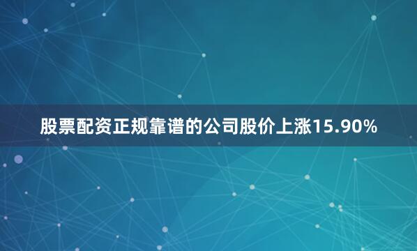股票配资正规靠谱的公司股价上涨15.90%