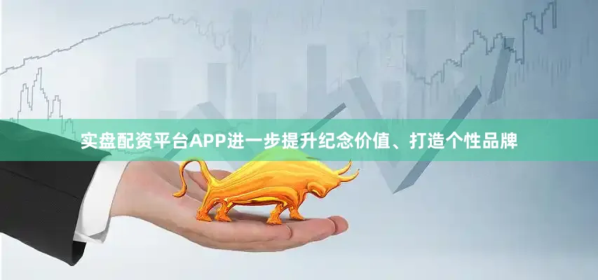 实盘配资平台APP进一步提升纪念价值、打造个性品牌