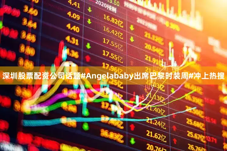 深圳股票配资公司话题#Angelababy出席巴黎时装周#冲上热搜