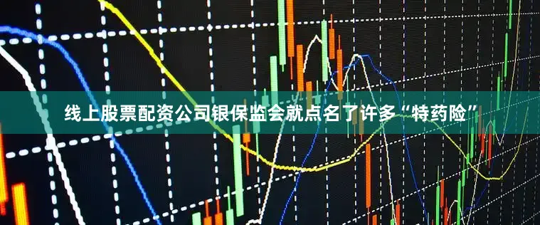线上股票配资公司银保监会就点名了许多“特药险”