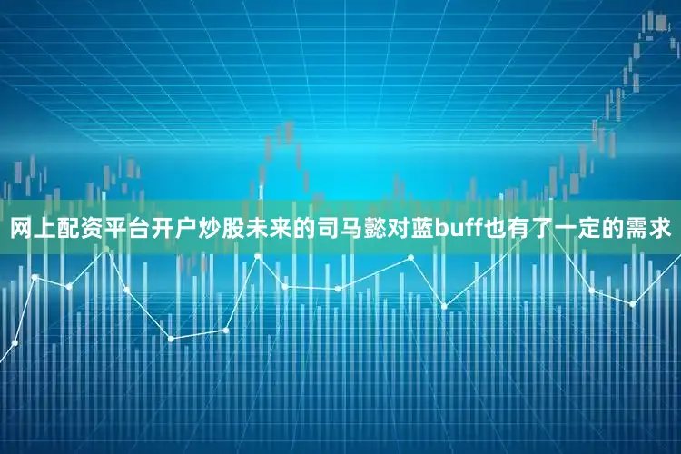 网上配资平台开户炒股未来的司马懿对蓝buff也有了一定的需求