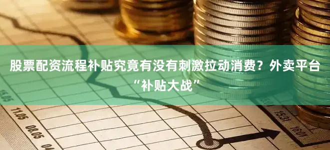 股票配资流程补贴究竟有没有刺激拉动消费？外卖平台“补贴大战”