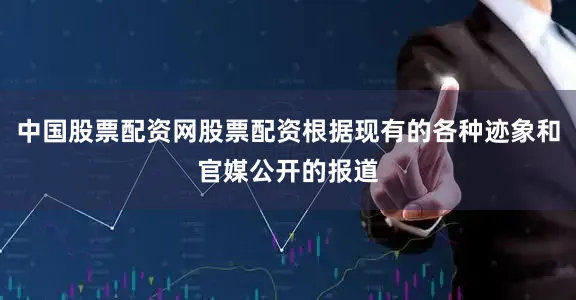 中国股票配资网股票配资根据现有的各种迹象和官媒公开的报道