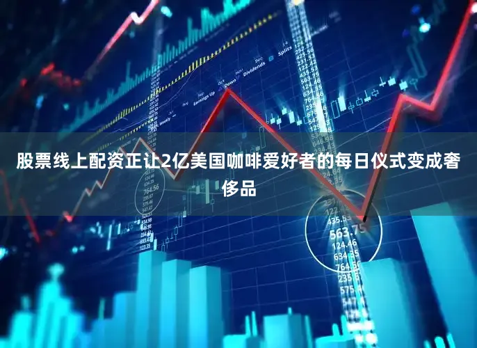股票线上配资正让2亿美国咖啡爱好者的每日仪式变成奢侈品