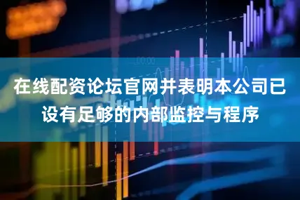 在线配资论坛官网并表明本公司已设有足够的内部监控与程序
