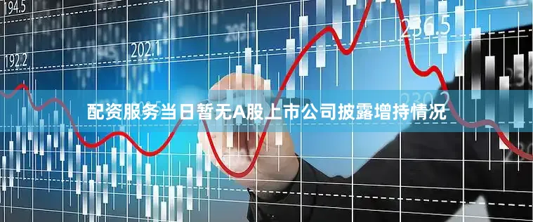 配资服务当日暂无A股上市公司披露增持情况