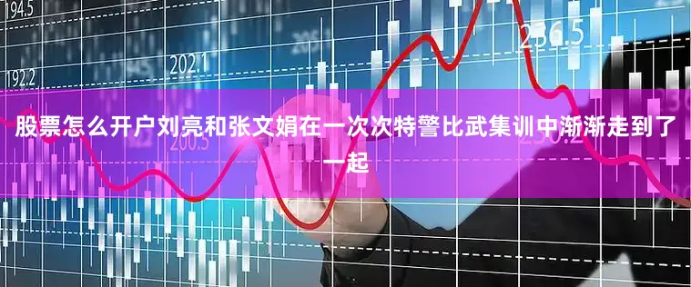 股票怎么开户刘亮和张文娟在一次次特警比武集训中渐渐走到了一起