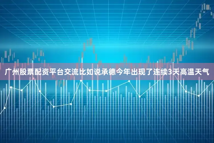 广州股票配资平台交流比如说承德今年出现了连续3天高温天气