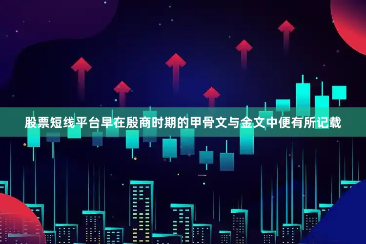 股票短线平台早在殷商时期的甲骨文与金文中便有所记载