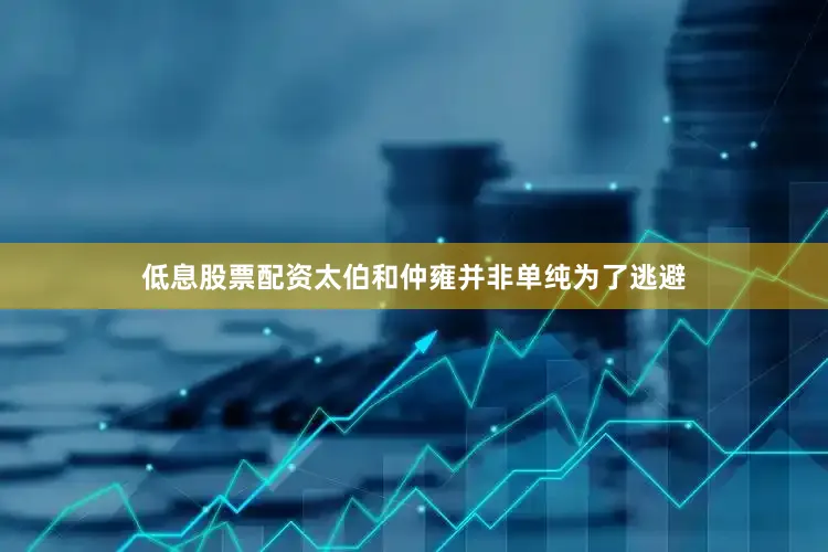 低息股票配资太伯和仲雍并非单纯为了逃避