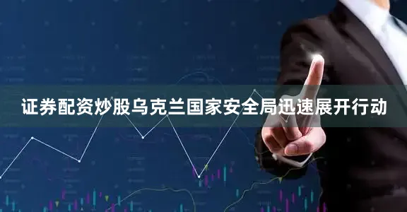 证券配资炒股乌克兰国家安全局迅速展开行动