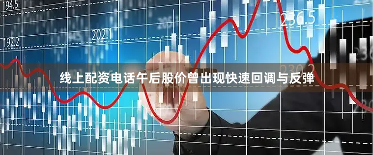 线上配资电话午后股价曾出现快速回调与反弹