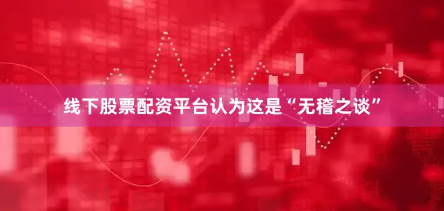 线下股票配资平台认为这是“无稽之谈”
