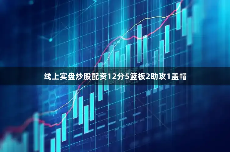 线上实盘炒股配资12分5篮板2助攻1盖帽