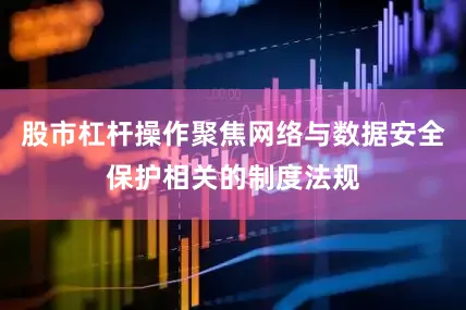 股市杠杆操作聚焦网络与数据安全保护相关的制度法规