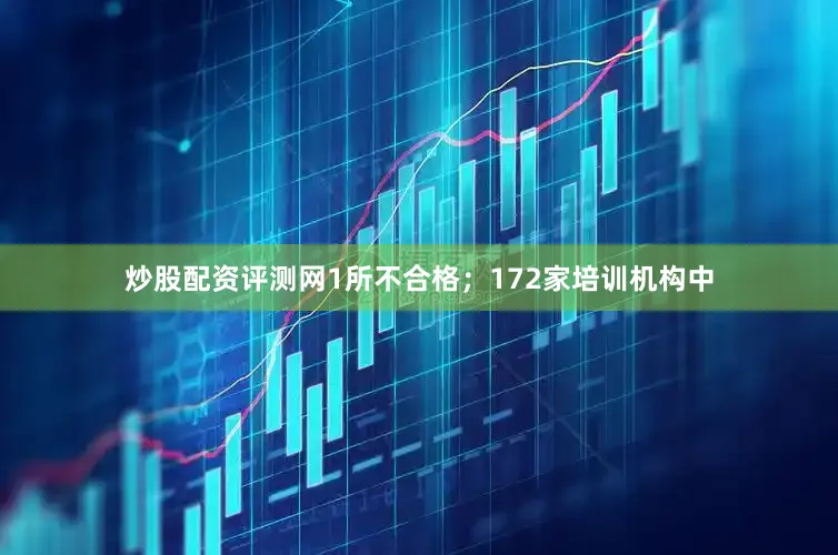 炒股配资评测网1所不合格；172家培训机构中