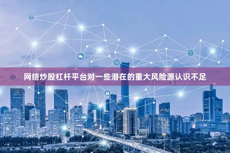 网络炒股杠杆平台对一些潜在的重大风险源认识不足
