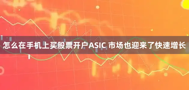 怎么在手机上买股票开户ASIC 市场也迎来了快速增长