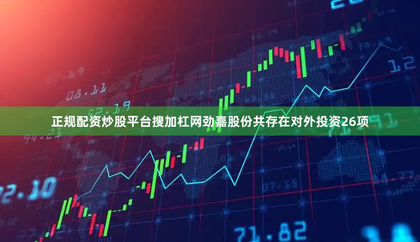 正规配资炒股平台搜加杠网劲嘉股份共存在对外投资26项