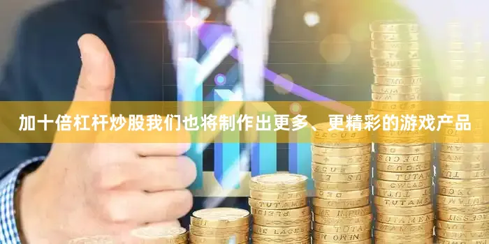 加十倍杠杆炒股我们也将制作出更多、更精彩的游戏产品
