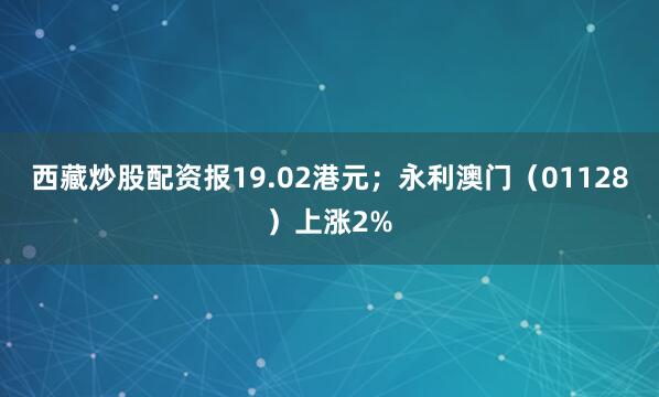 西藏炒股配资报19.02港元；永利澳门（01128）上涨2%