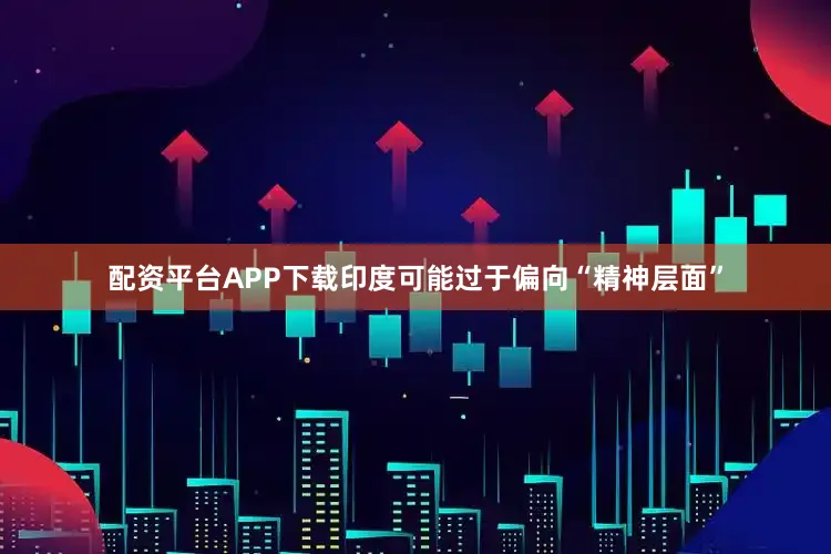配资平台APP下载印度可能过于偏向“精神层面”