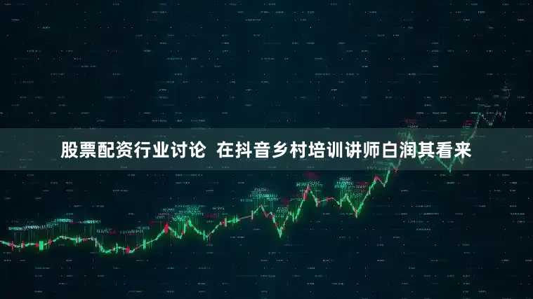 股票配资行业讨论  在抖音乡村培训讲师白润其看来