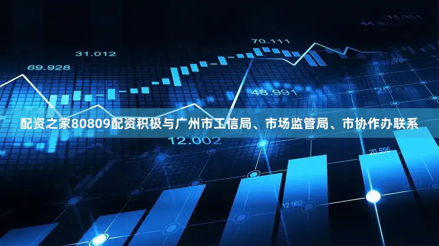 配资之家80809配资积极与广州市工信局、市场监管局、市协作办联系