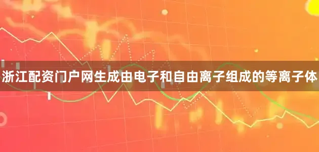 浙江配资门户网生成由电子和自由离子组成的等离子体