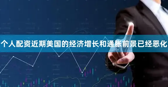 个人配资近期美国的经济增长和通胀前景已经恶化