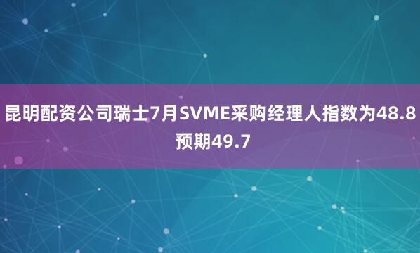 昆明配资公司瑞士7月SVME采购经理人指数为48.8 预期49.7