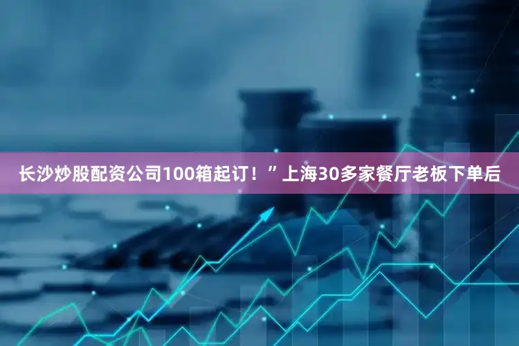 长沙炒股配资公司100箱起订！”上海30多家餐厅老板下单后