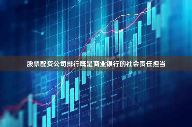股票配资公司排行既是商业银行的社会责任担当