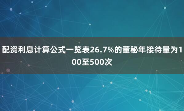 配资利息计算公式一览表26.7%的董秘年接待量为100至500次